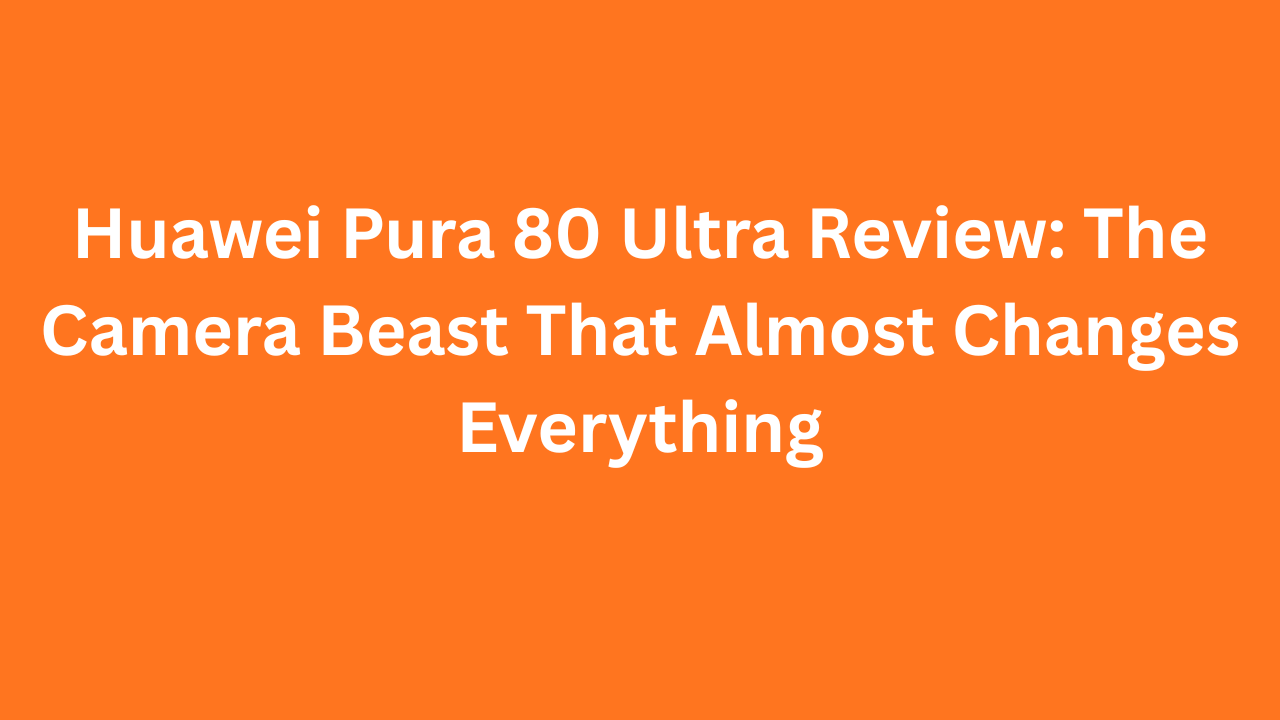Huawei Pura 80 Ultra Review